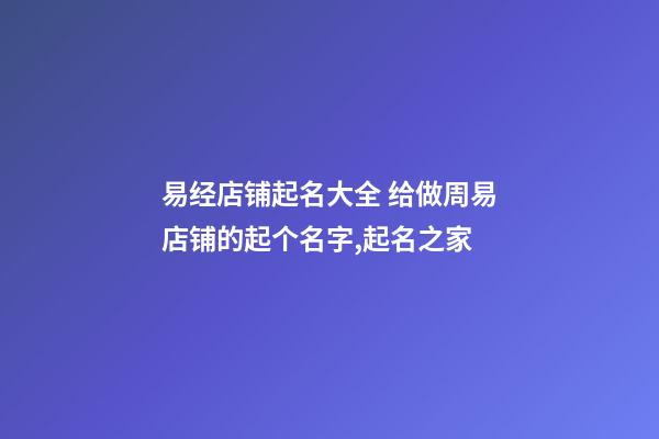 易经店铺起名大全 给做周易店铺的起个名字,起名之家